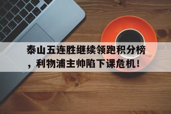 泰山五连胜继续领跑积分榜，利物浦主帅陷下课危机！